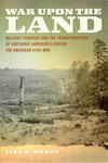 War Upon the Land: Military Strategy and the Transformation of Southern Landscapes During the American Civil War by Lisa M. Brady