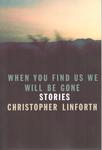 When You Find Us We Will Be Gone: Stories by Christopher Linforth