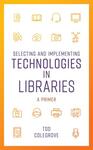 Selecting and Implementing Technologies in Libraries: A Primer by Tod Colegrove