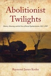 Abolitionist Twilights: History, Meaning, and the Fate of Racial Egalitarianism, 1865-1909 by Raymond James Krohn